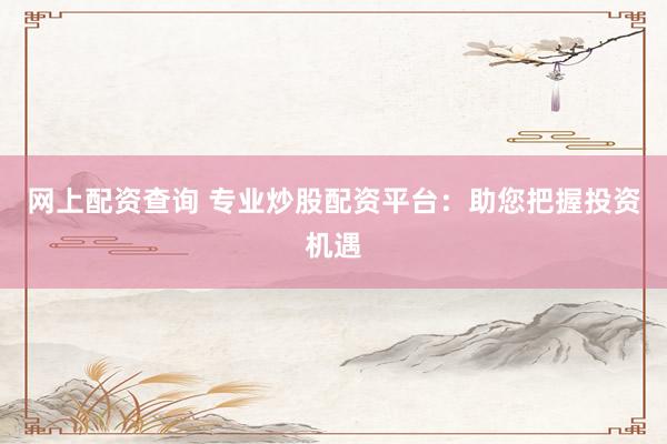 网上配资查询 专业炒股配资平台：助您把握投资机遇