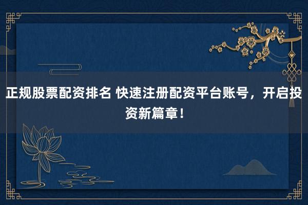 正规股票配资排名 快速注册配资平台账号，开启投资新篇章！