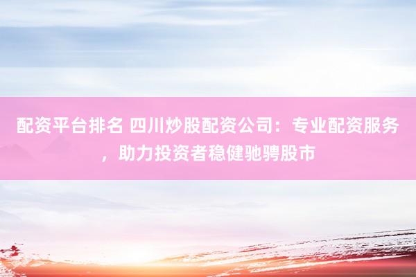 配资平台排名 四川炒股配资公司：专业配资服务，助力投资者稳健驰骋股市