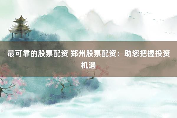 最可靠的股票配资 郑州股票配资：助您把握投资机遇