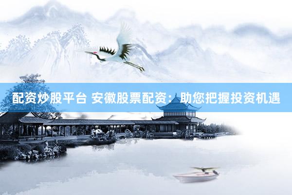 配资炒股平台 安徽股票配资：助您把握投资机遇
