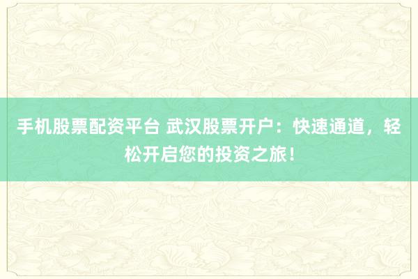 手机股票配资平台 武汉股票开户：快速通道，轻松开启您的投资之旅！