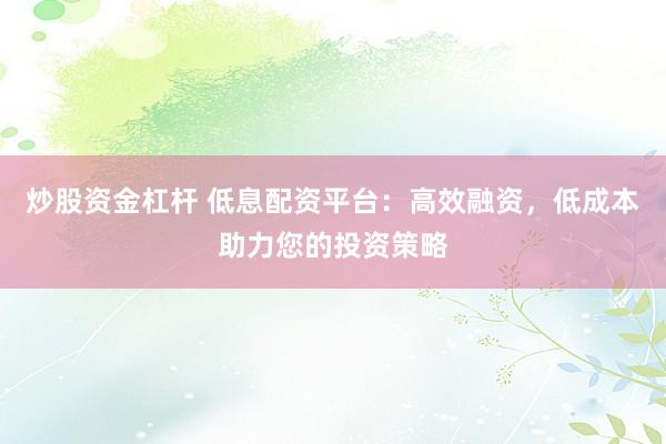 炒股资金杠杆 低息配资平台：高效融资，低成本助力您的投资策略