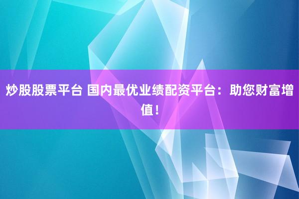 炒股股票平台 国内最优业绩配资平台：助您财富增值！