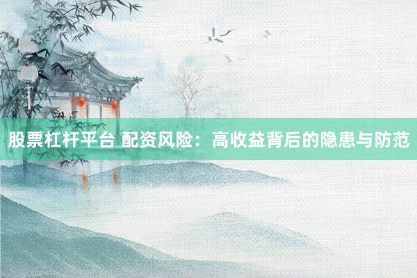 股票杠杆平台 配资风险：高收益背后的隐患与防范