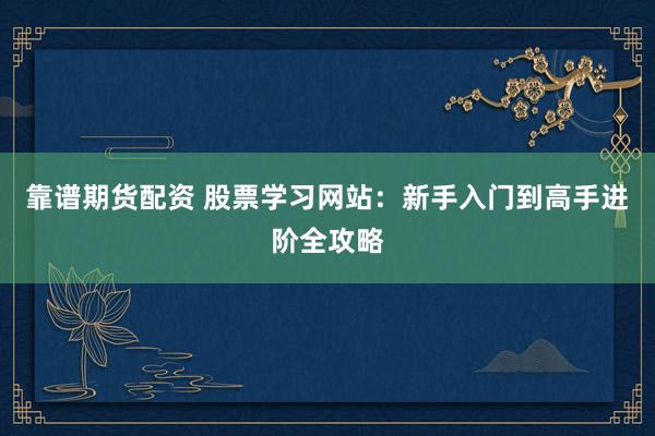 靠谱期货配资 股票学习网站：新手入门到高手进阶全攻略