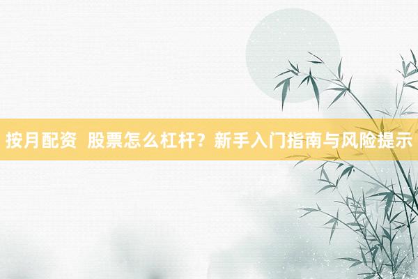 按月配资  股票怎么杠杆？新手入门指南与风险提示