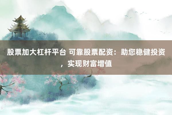 股票加大杠杆平台 可靠股票配资：助您稳健投资，实现财富增值