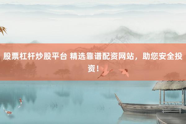 股票杠杆炒股平台 精选靠谱配资网站，助您安全投资！