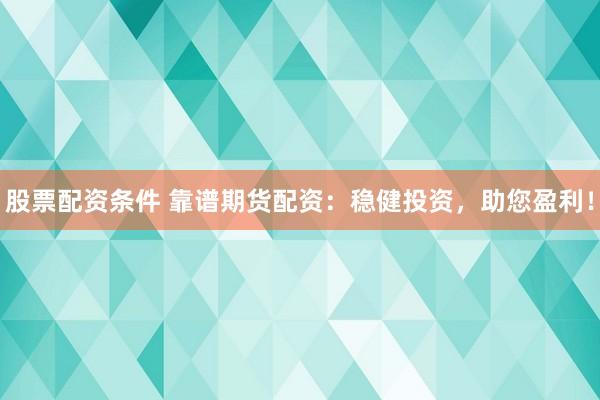 股票配资条件 靠谱期货配资：稳健投资，助您盈利！