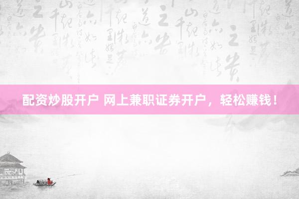 配资炒股开户 网上兼职证券开户，轻松赚钱！