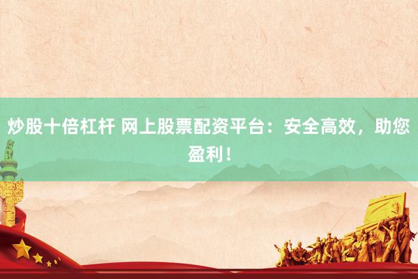 炒股十倍杠杆 网上股票配资平台：安全高效，助您盈利！