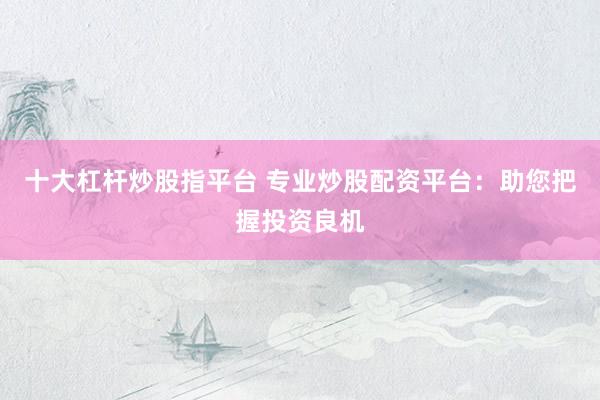 十大杠杆炒股指平台 专业炒股配资平台：助您把握投资良机