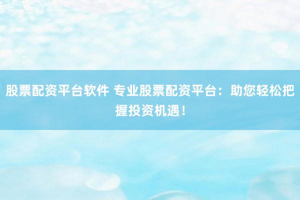 股票配资平台软件 专业股票配资平台：助您轻松把握投资机遇！