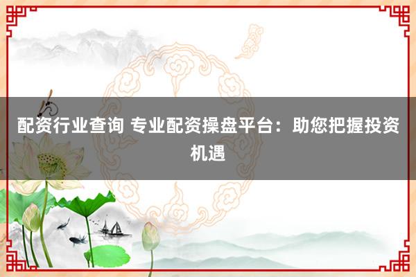 配资行业查询 专业配资操盘平台：助您把握投资机遇