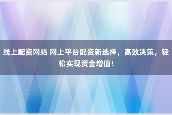 线上配资网站 网上平台配资新选择，高效决策，轻松实现资金增值！
