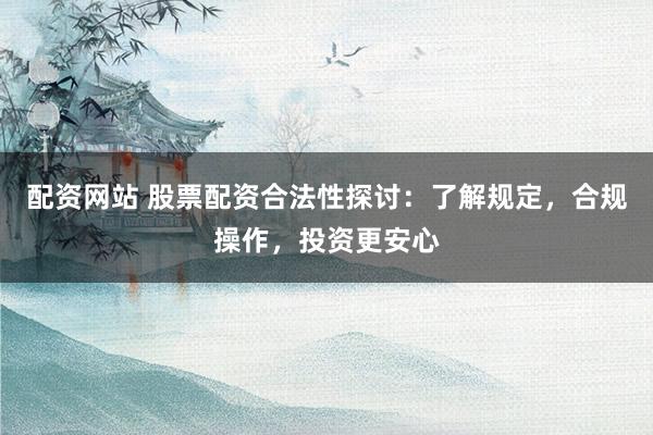 配资网站 股票配资合法性探讨：了解规定，合规操作，投资更安心