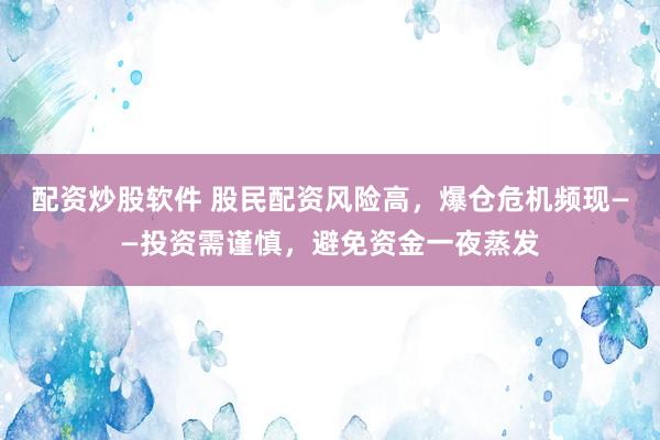 配资炒股软件 股民配资风险高，爆仓危机频现——投资需谨慎，避免资金一夜蒸发