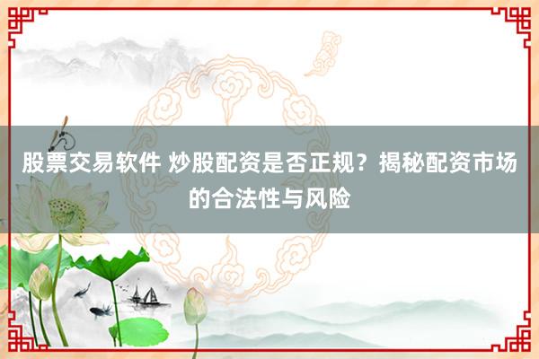 股票交易软件 炒股配资是否正规？揭秘配资市场的合法性与风险