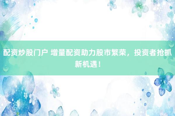 配资炒股门户 增量配资助力股市繁荣，投资者抢抓新机遇！