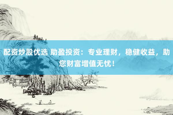 配资炒股优选 助盈投资：专业理财，稳健收益，助您财富增值无忧！