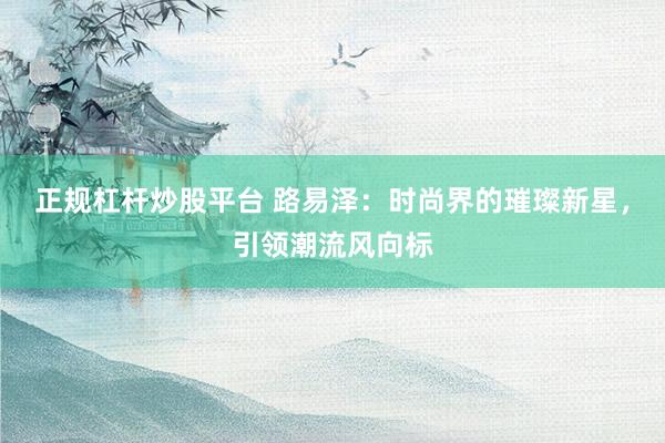 正规杠杆炒股平台 路易泽：时尚界的璀璨新星，引领潮流风向标