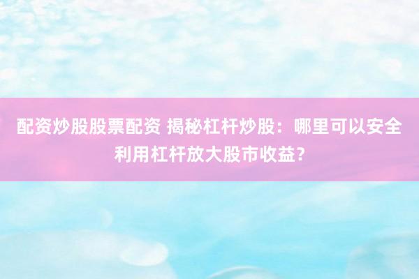 配资炒股股票配资 揭秘杠杆炒股：哪里可以安全利用杠杆放大股市收益？