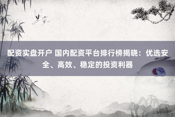 配资实盘开户 国内配资平台排行榜揭晓：优选安全、高效、稳定的投资利器