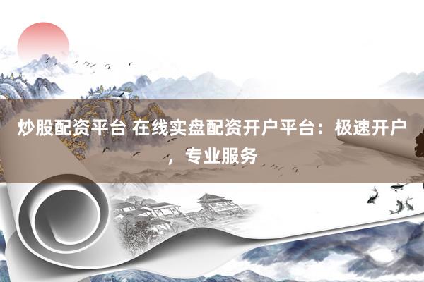 炒股配资平台 在线实盘配资开户平台：极速开户，专业服务