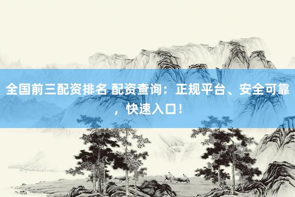 全国前三配资排名 配资查询：正规平台、安全可靠，快速入口！