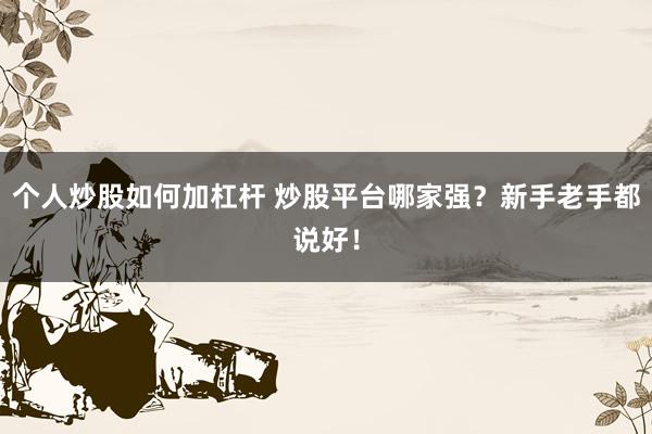 个人炒股如何加杠杆 炒股平台哪家强？新手老手都说好！