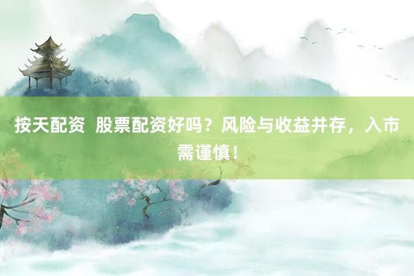 按天配资  股票配资好吗？风险与收益并存，入市需谨慎！