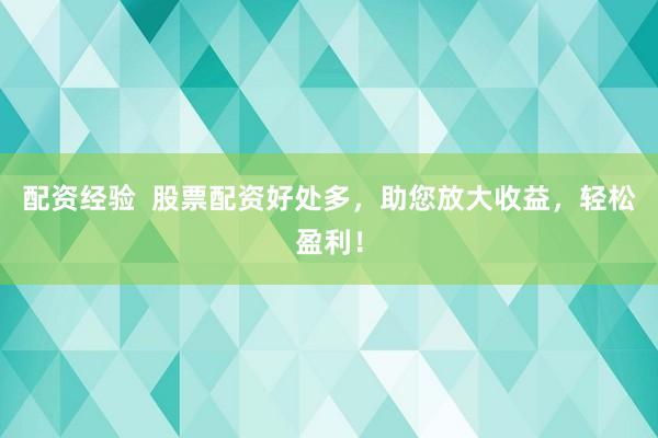 配资经验  股票配资好处多，助您放大收益，轻松盈利！