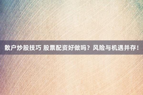 散户炒股技巧 股票配资好做吗？风险与机遇并存！