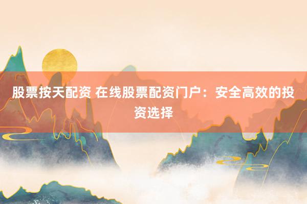 股票按天配资 在线股票配资门户：安全高效的投资选择