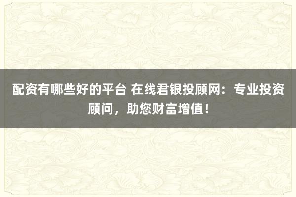 配资有哪些好的平台 在线君银投顾网：专业投资顾问，助您财富增值！