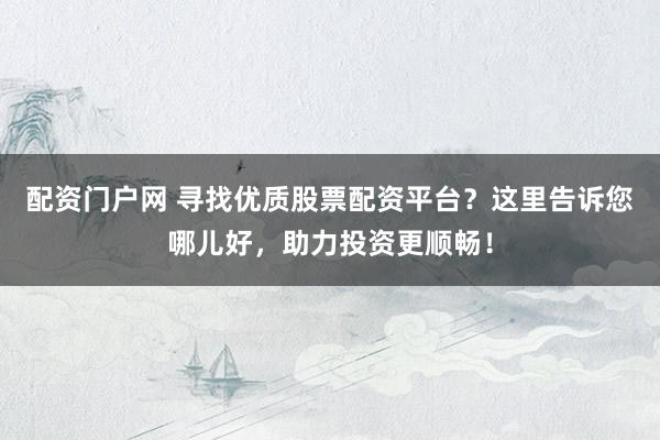 配资门户网 寻找优质股票配资平台？这里告诉您哪儿好，助力投资更顺畅！