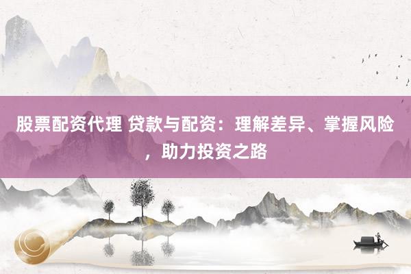 股票配资代理 贷款与配资：理解差异、掌握风险，助力投资之路