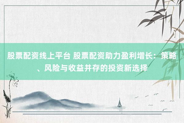 股票配资线上平台 股票配资助力盈利增长：策略、风险与收益并存的投资新选择