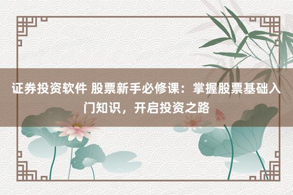证券投资软件 股票新手必修课：掌握股票基础入门知识，开启投资之路
