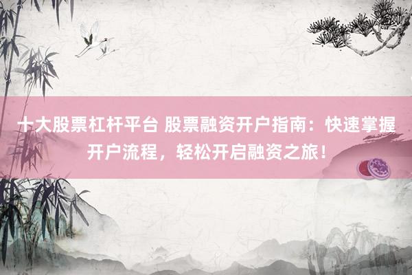 十大股票杠杆平台 股票融资开户指南：快速掌握开户流程，轻松开启融资之旅！