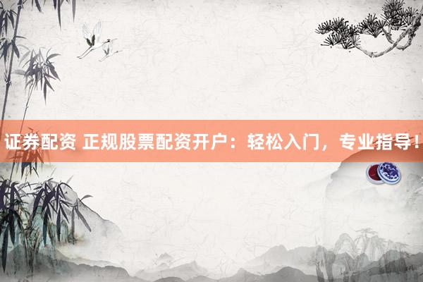 证券配资 正规股票配资开户：轻松入门，专业指导！
