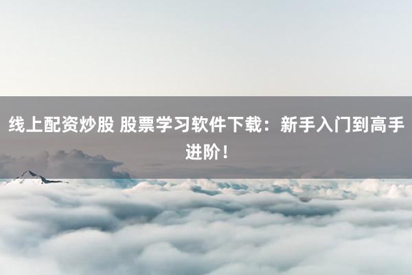 线上配资炒股 股票学习软件下载：新手入门到高手进阶！