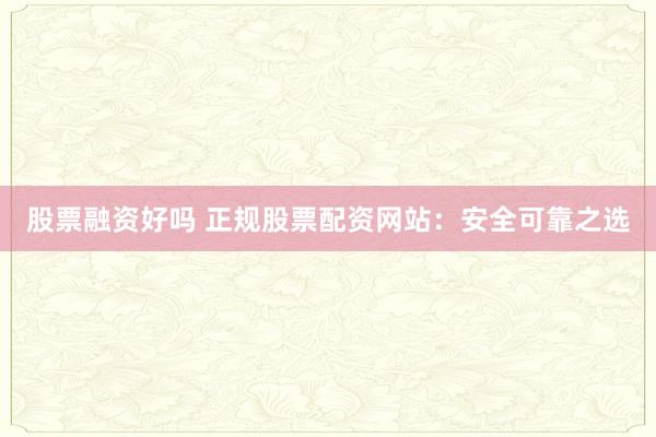 股票融资好吗 正规股票配资网站：安全可靠之选