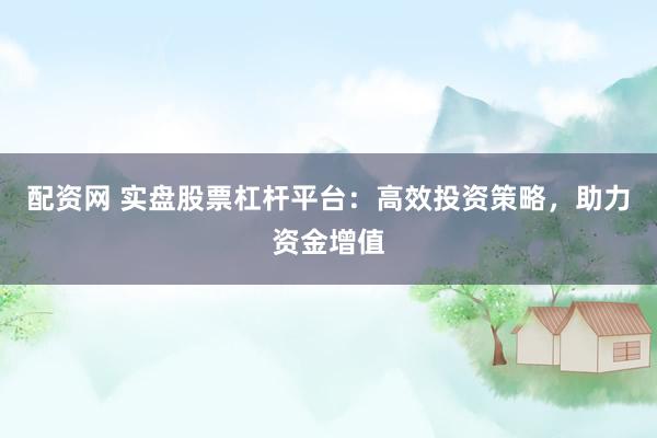 配资网 实盘股票杠杆平台：高效投资策略，助力资金增值