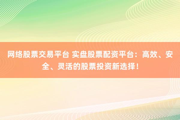 网络股票交易平台 实盘股票配资平台：高效、安全、灵活的股票投资新选择！