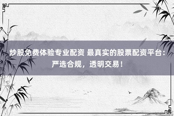炒股免费体验专业配资 最真实的股票配资平台：严选合规，透明交易！