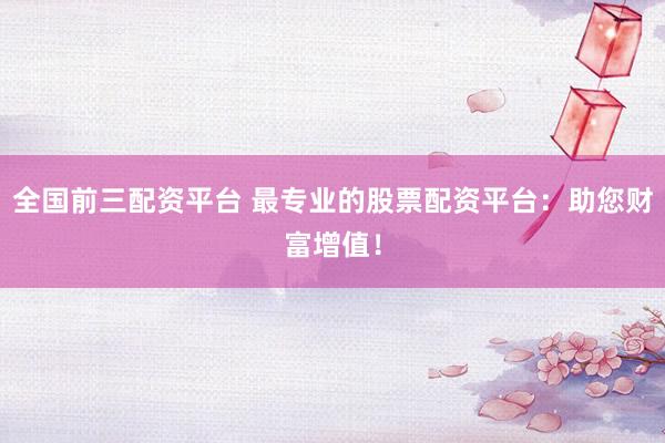 全国前三配资平台 最专业的股票配资平台：助您财富增值！