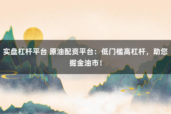 实盘杠杆平台 原油配资平台：低门槛高杠杆，助您掘金油市！