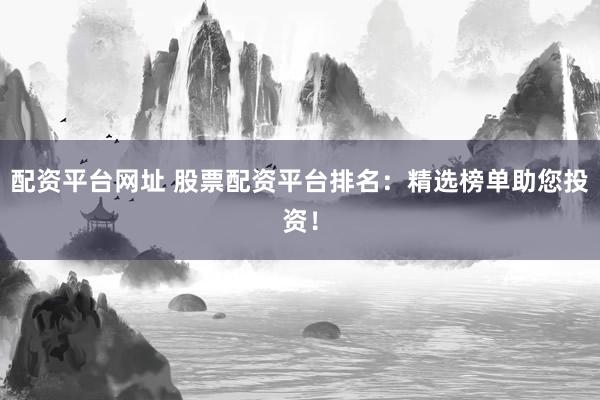 配资平台网址 股票配资平台排名：精选榜单助您投资！